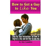 How to Get a Guy to Like You: Step By Step Instructions for How to Impress a Boy and Get Him to Like You
