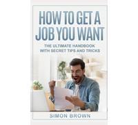 How to Get a Job You Want: The Ultimate Handbook With Secret Tips and Tricks