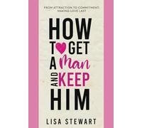 How to Get a Man and Keep Him: From Attraction to Commitment: Making Love Last