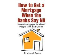 How to Get a Mortgage When the Banks Say No: Home Mortgages for Good People with Bad Credit