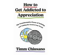 How To Get Addicted to Appreciation: The Transformative Power of Noticing and Valuing the Good in Your World
