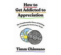 How To Get Addicted to Appreciation : The Transformative Power of Noticing and Valuing the Good in Your World