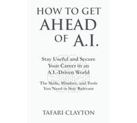 How to Get Ahead of A.I.: Stay Useful and Secure Your Career in an A.I.- Driven World The Skills, Mindset, and Tools You Need to Stay Relevant (The A.I Success Series)