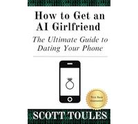 How to Get an AI Girlfriend: The Ultimate Guide to Dating Your Phone (Scott Toules Self-Help Collection)