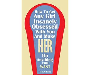 How to Get Any Girl Insanely Obsessed With You And Make Her Do Anything You Wan