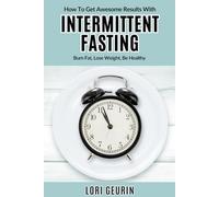 How To Get Awesome Results With Intermittent Fasting: Burn Fat, Lose Weight, Be Healthy
