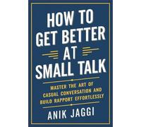 How to Get Better at Small Talk: Master the Art of Casual Conversation and Build Rapport Effortlessly