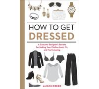 How to Get Dressed : A Costume Designer's Secrets for Making Your Clothes Look, Fit, and Feel Amazing