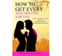 HOW TO GET EVERY MAN MELTING FOR YOU: Dating secrets to catch your love, make him chase you, and keep him interested!