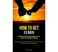 How To Get Ex Back: Time-Tested, Effective Hypnotic Techniques That Will Definitely Get Your Woman To Come Back (The Complete Guide To Keeping Your Lover Forever And Getting Your Ex Back Fast)