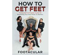 How To Get Feet: Footacular’s 5 Chapter Guide On Expressing Your Foot Fetish To Women