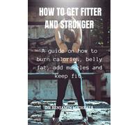 HOW TO GET FITTER AND STRONGER: A guide on how to burn calories, belly fat, add muscles and keep fit