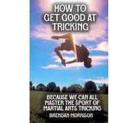 How To Get Good At Tricking: The Modern Day Guide For Martial Arts Tricking Athletes Looking To Progress At The Sport