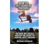 How To Get Good At Tricking: The Modern Day Guide For Martial Arts Tricking Athletes Looking To Progress At The Sport
