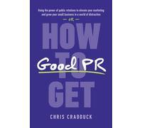 How to Get Good PR: Using the Power of Public Relations to Elevate Your Marketing and Grow Your Small Business in a World of Distraction