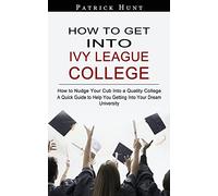 How to Get Into Ivy League College: How to Nudge Your Cub Into a Quality College (A Quick Guide to Help You Getting Into Your Dream University)