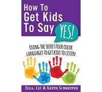 How To Get Kids To Say Yes!: Using the Secret Four Color Languages to Get Kids to Listen