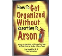 How to Get Organized Without Resorting to Arson: A Step-By-Step Guide to Clearing Your Desk Without Panic or the Use of Open Flame