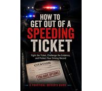 How to Get Out of a Speeding Ticket: Fight the Ticket, Challenge the Evidence, and Protect Your Driving Record: Insider Tips, Effective Communication ... Step-by-Step Guidance for Drivers of All Ages