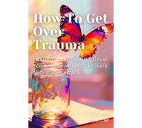How to Get Over Trauma: Practical tools to calm your body, name the pain, and start again