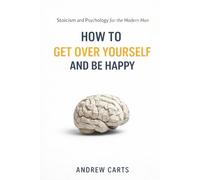 How To Get Over Yourself and Be Happy: Stoicism and Psychology for the Modern Man (Ancient Stoicism for the Modern Man)
