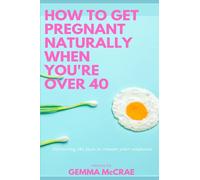 How To Get Pregnant Naturally When You're Over 40: Delivering the facts to remove your confusion