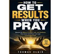 How to Get Results When You Pray: Discover the Biblical Principles, Faith, and Obedience That Unlock God's Power and Lead to Answered Prayer