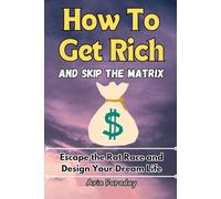 How to Get Rich and Skip the Matrix: Escape the Rat Race and Design Your Dream Life