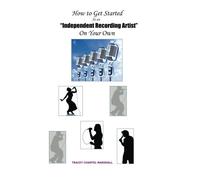 How to Get Started as an Independent Recording Artist On Your Own: Treat Your Talent Like A Business From the Start: Volume 1