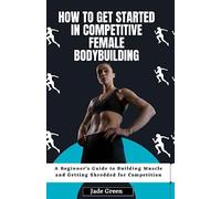 How to Get Started in Competitive Female Bodybuilding: A Beginner's Guide to Building Muscle and Getting Shredded for Competition