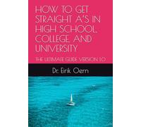 HOW TO GET STRAIGHT A’S IN HIGH SCHOOL, COLLEGE, AND UNIVERSITY: THE ULTIMATE GUIDE VERSION 1.0