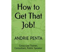 How to Get That Job!: By Andrie Penta, Master Trainer, Consultant, Public Speaker