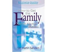 How To Get The Family You've Always Wanted: Developing Healthy, Purposeful Families
