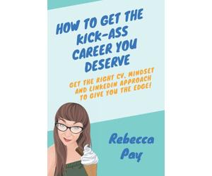 How to Get the Kick-ass Career You Deserve: Get the right CV, mindset and LinkedIn approach to give you the edge!