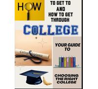HOW TO GET TO AND HOW TO GET THROUGH COLLEGE: Your Guide To Choosing the Right College