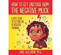 How To Get Unstuck From The Negative Muck: A Kid's Guide To Getting Rid Of Negative Thinking
