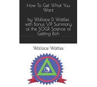 How To Get What You Want - by Wallace D. Wattles with Bonus VIP Summary of the SOGR Science of Getting Rich