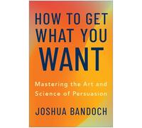 How to Get What You Want: Mastering the Art and Science of Persuasion