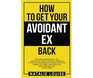 How to get your avoidant ex back: Get them obsessed with you, step by step guide to master the art of attracting an avoidant attacher after they ... crave you, make them beg, and Ignite Desire