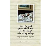 How to get your child to go to sleep and stay asleep: A practical guide for parents to sleep train young children