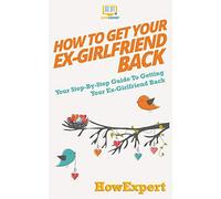 How to Get Your Ex-Girlfriend Back: Your Step-By-Step Guide To Getting Your Ex-Girlfriend Back