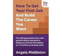 How to Get Your First Job: Over 100 tips and hints and a clear practical step by step guide to finding your first job and building on it: Over 100 ... building on it to achieve an amazing career
