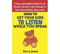 How to get your kid to listen while you speak: An Easy and Insightful Guide For All Parents on How to get Through To Their kids and Make Them Listen