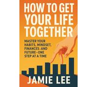 How to Get Your Life Together: Master Your Habits, Mindset, Finances, and Future-One Step at a Time