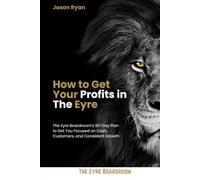 How to Get Your Profits in The Eyre: The Eyre Boardroom's 90-Day Plan to Get You Focused on Cash, Customers, and Consistent Growth