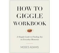 How To Giggle Workbook: A Simple Guide to Finding Joy in Everyday Moments