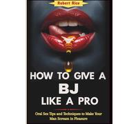 HOW TO GIVE A BJ LIKE A PRO: Oral Sex Tips and Techniques to Make Your Man Scream in Pleasure