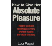 How To Give Her Absolute Pleasure : Totally explicit techniques every woman wants her man to know