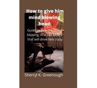How to give him mind blowing head:: Guide to give him mind blowing, oral sex tactics that will drive him crazy