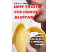 HOW TO GIVE THE PERFECT BLOWJOB: Effective tricks, techniques and easy ways to give your man a satisfying blowjob (Romance for life)